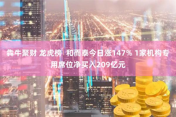 犇牛聚财 龙虎榜  和而泰今日涨147% 1家机构专用席位净买入209亿元
