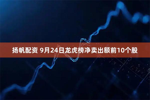 扬帆配资 9月24日龙虎榜净卖出额前10个股
