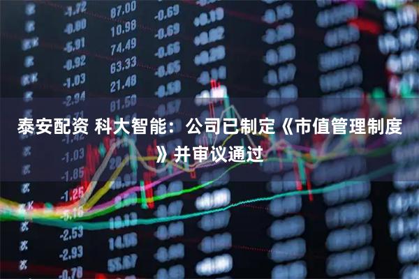 泰安配资 科大智能：公司已制定《市值管理制度》并审议通过