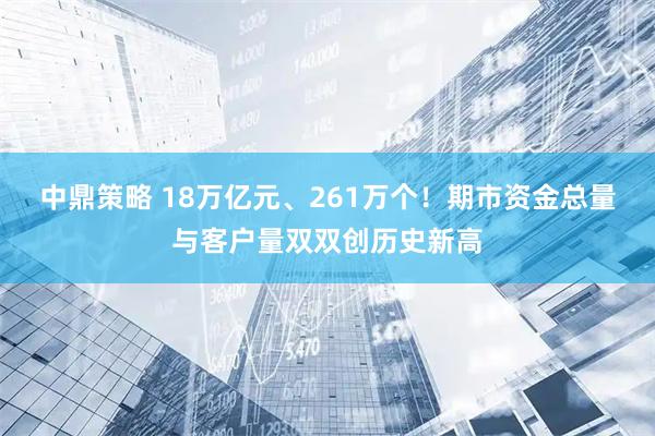 中鼎策略 18万亿元、261万个！期市资金总量与客户量双双创历史新高
