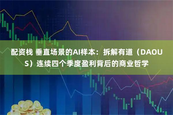 配资栈 垂直场景的AI样本：拆解有道（DAOUS）连续四个季度盈利背后的商业哲学