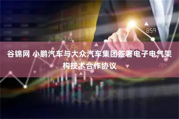 谷锦网 小鹏汽车与大众汽车集团签署电子电气架构技术合作协议