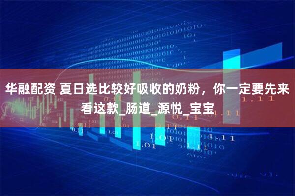 华融配资 夏日选比较好吸收的奶粉，你一定要先来看这款_肠道_源悦_宝宝