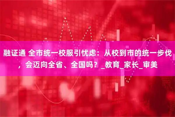 融证通 全市统一校服引忧虑：从校到市的统一步伐，会迈向全省、全国吗？_教育_家长_审美