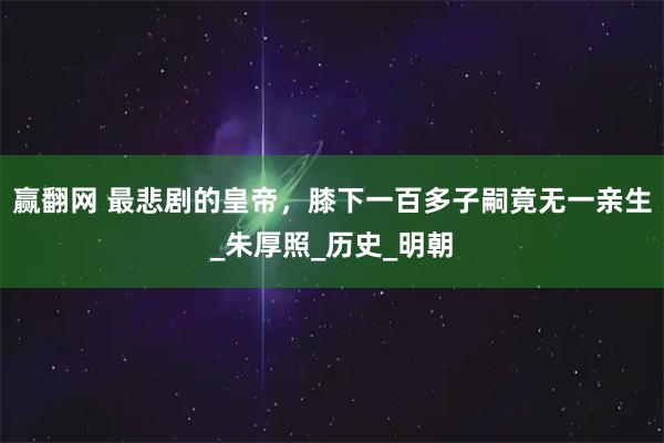 赢翻网 最悲剧的皇帝，膝下一百多子嗣竟无一亲生_朱厚照_历史_明朝