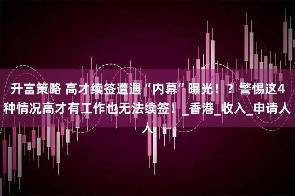 升富策略 高才续签遭遇“内幕”曝光！？警惕这4种情况高才有工作也无法续签！_香港_收入_申请人