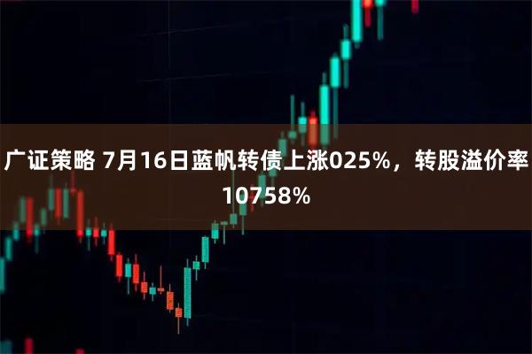 广证策略 7月16日蓝帆转债上涨025%，转股溢价率10758%