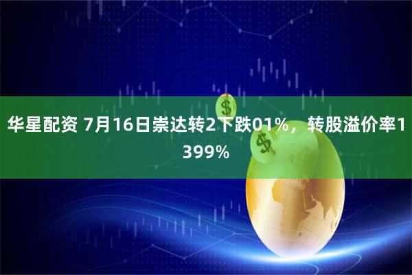 华星配资 7月16日崇达转2下跌01%，转股溢价率1399%