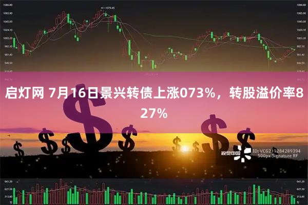 启灯网 7月16日景兴转债上涨073%，转股溢价率827%