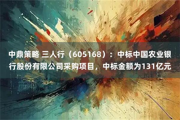 中鼎策略 三人行(605168):中标中国农业银行股份有限公司采购项目,中标金额为131亿元