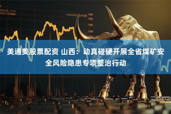 美通美股票配资 山西：动真碰硬开展全省煤矿安全风险隐患专项整治行动