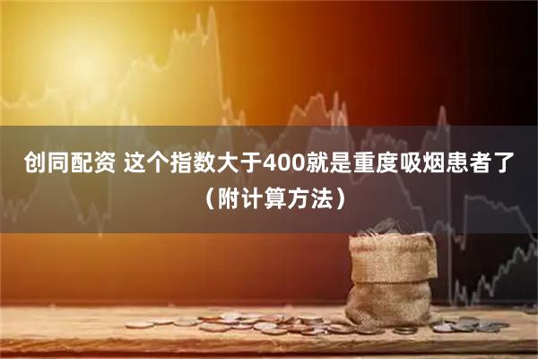 创同配资 这个指数大于400就是重度吸烟患者了（附计算方法）