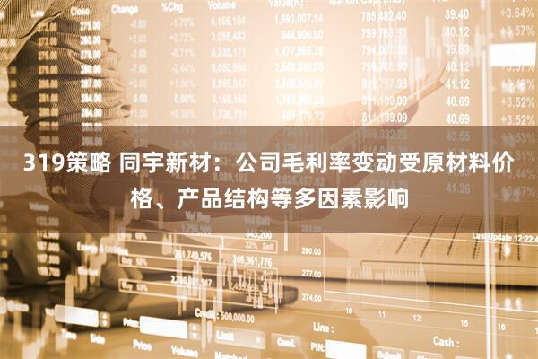 319策略 同宇新材：公司毛利率变动受原材料价格、产品结构等多因素影响