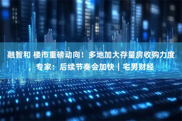 融智和 楼市重磅动向！多地加大存量房收购力度，专家：后续节奏会加快｜宅男财经