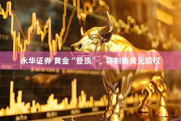 永华证券 黄金“登顶”，将制衡美元霸权