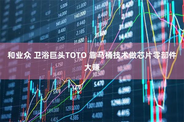 和业众 卫浴巨头TOTO 靠马桶技术做芯片零部件大赚
