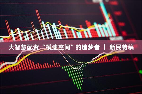 大智慧配资 “模速空间”的造梦者 ｜ 新民特稿
