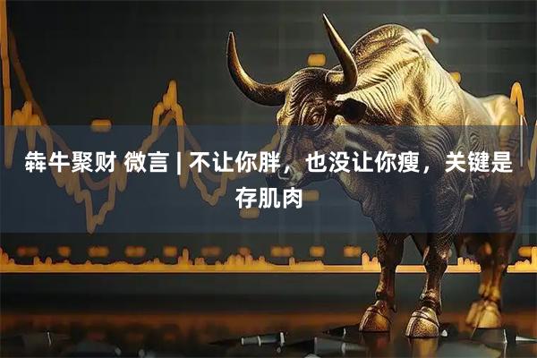 犇牛聚财 微言 | 不让你胖，也没让你瘦，关键是存肌肉