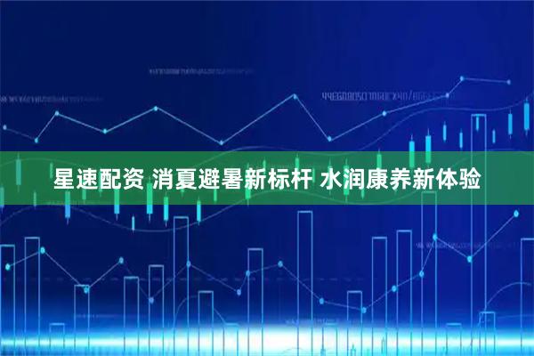 星速配资 消夏避暑新标杆 水润康养新体验