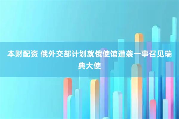 本财配资 俄外交部计划就俄使馆遭袭一事召见瑞典大使