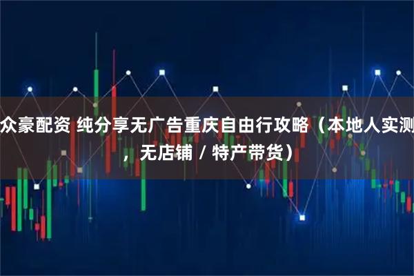 众豪配资 纯分享无广告重庆自由行攻略(本地人实测,无店铺 / 特产带货)