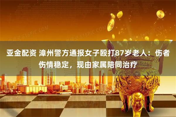 亚金配资 漳州警方通报女子殴打87岁老人：伤者伤情稳定，现由家属陪同治疗
