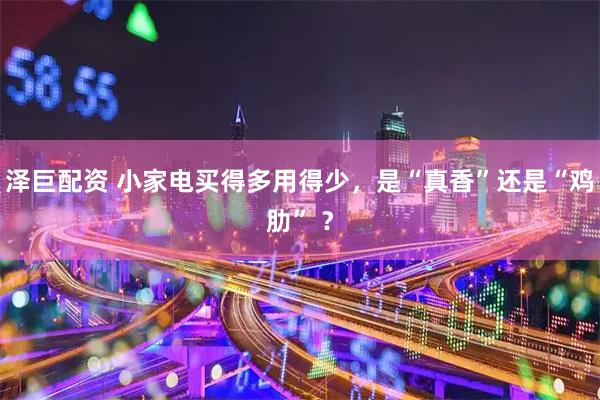 泽巨配资 小家电买得多用得少,是“真香”还是“鸡肋” ?