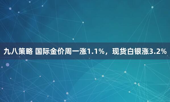 九八策略 国际金价周一涨1.1%，现货白银涨3.2%