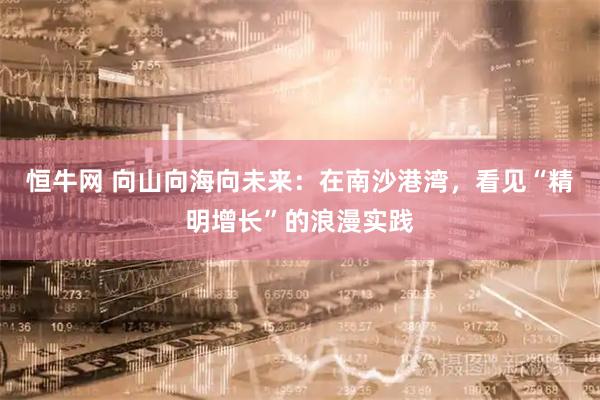 恒牛网 向山向海向未来：在南沙港湾，看见“精明增长”的浪漫实践