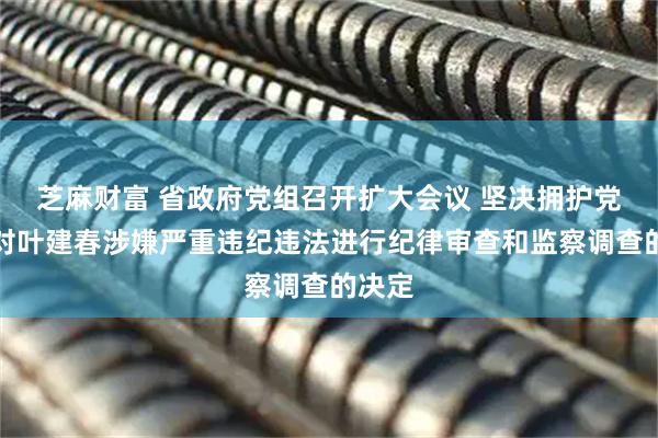 芝麻财富 省政府党组召开扩大会议 坚决拥护党中央对叶建春涉嫌严重违纪违法进行纪律审查和监察调查的决定
