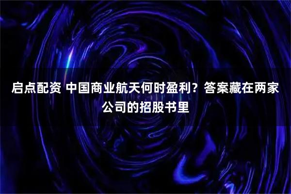 启点配资 中国商业航天何时盈利?答案藏在两家公司的招股书里