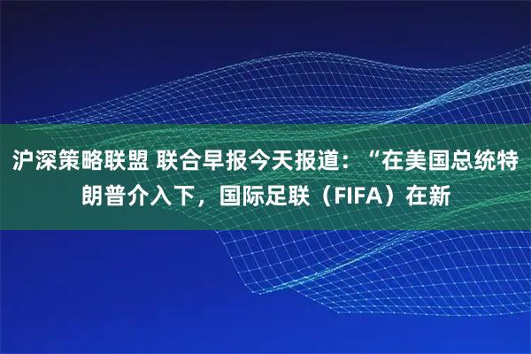 沪深策略联盟 联合早报今天报道：“在美国总统特朗普介入下，国际足联（FIFA）在新